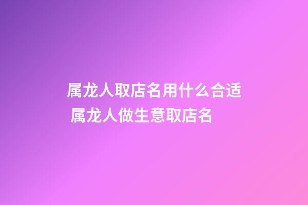 属龙人取店名用什么合适 属龙人做生意取店名-第1张-店铺起名-玄机派